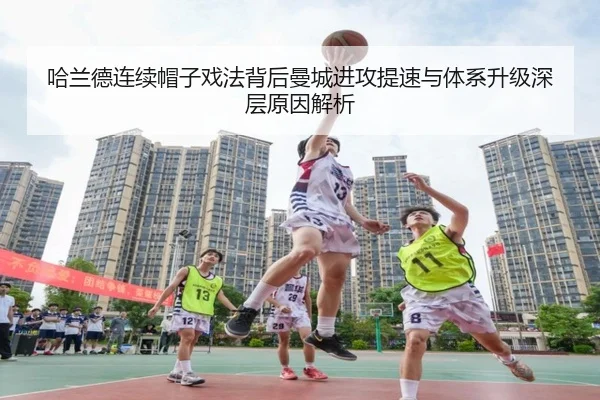 哈兰德连续帽子戏法背后曼城进攻提速与体系升级深层原因解析
