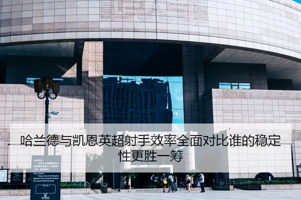 哈兰德与凯恩英超射手效率全面对比谁的稳定性更胜一筹